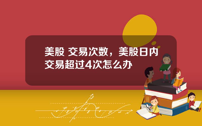 美股 交易次数，美股日内交易超过4次怎么办